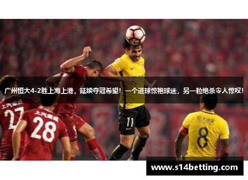 广州恒大4-2胜上海上港，延续夺冠希望！一个进球惊艳球迷，另一粒绝杀令人惊叹！