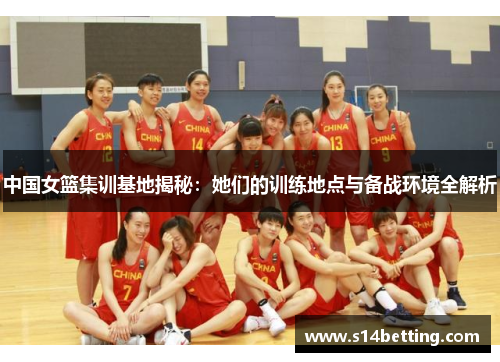 中国女篮集训基地揭秘：她们的训练地点与备战环境全解析