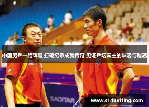 中国男乒一路辉煌 打破纪录成就传奇 见证乒坛霸主的崛起与超越