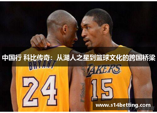 中国行 科比传奇：从湖人之星到篮球文化的跨国桥梁