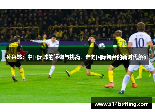 孙兴慜：中国足球的骄傲与挑战，走向国际舞台的新时代象征
