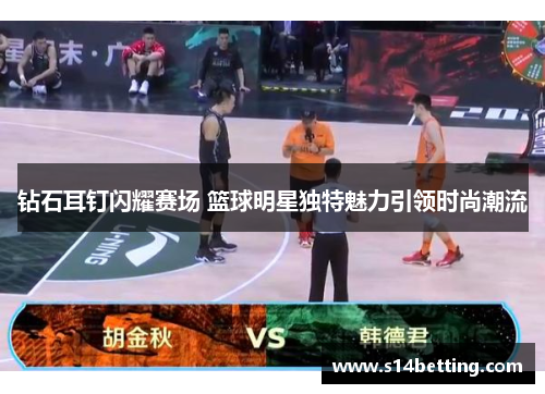 钻石耳钉闪耀赛场 篮球明星独特魅力引领时尚潮流