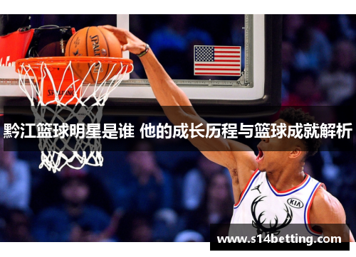 黔江篮球明星是谁 他的成长历程与篮球成就解析